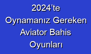2024’te Oynamanız Gereken Aviator Bahis Oyunları