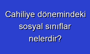 Cahiliye dönemindeki sosyal sınıflar nelerdir?