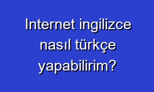Internet ingilizce nasıl türkçe yapabilirim?