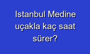 Istanbul Medine uçakla kaç saat sürer?