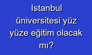 Istanbul üniversitesi yüz yüze eğitim olacak mı?
