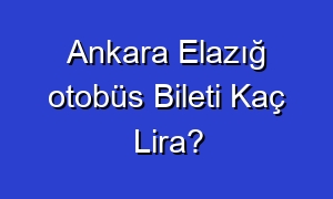 Ankara Elazığ otobüs Bileti Kaç Lira?