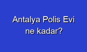 Antalya Polis Evi ne kadar?