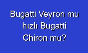 Bugatti Veyron mu hızlı Bugatti Chiron mu?