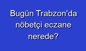 Bugün Trabzon'da nöbetçi eczane nerede?
