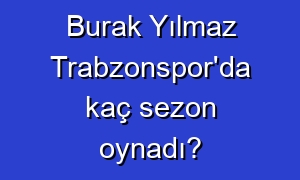 Burak Yılmaz Trabzonspor'da kaç sezon oynadı?