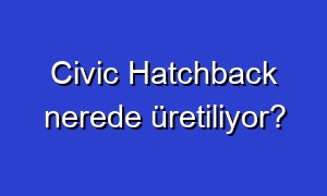 Civic Hatchback nerede üretiliyor?