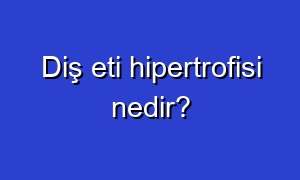 Diş eti hipertrofisi nedir?