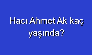 Hacı Ahmet Ak kaç yaşında?