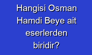 Hangisi Osman Hamdi Beye ait eserlerden biridir?