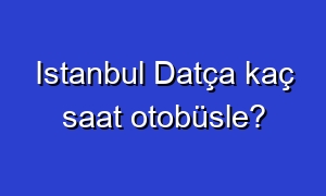 Istanbul Datça kaç saat otobüsle?