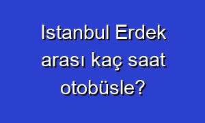 Istanbul Erdek arası kaç saat otobüsle?