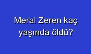 Meral Zeren kaç yaşında öldü?