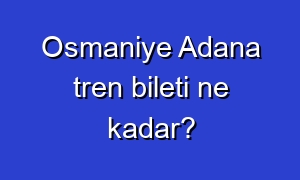 Osmaniye Adana tren bileti ne kadar?