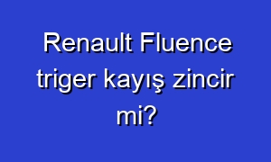 Renault Fluence triger kayış zincir mi?