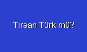 Tırsan Türk mü?