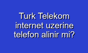 Turk Telekom internet uzerine telefon alinir mi?